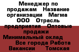 Менеджер по продажам › Название организации ­ Магма, ООО › Отрасль предприятия ­ Оптовые продажи › Минимальный оклад ­ 40 000 - Все города Работа » Вакансии   . Томская обл.,Кедровый г.